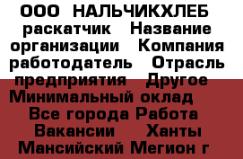 ООО "НАЛЬЧИКХЛЕБ" раскатчик › Название организации ­ Компания-работодатель › Отрасль предприятия ­ Другое › Минимальный оклад ­ 1 - Все города Работа » Вакансии   . Ханты-Мансийский,Мегион г.